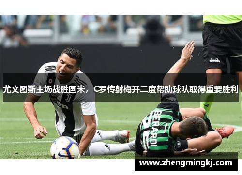 尤文图斯主场战胜国米，C罗传射梅开二度帮助球队取得重要胜利