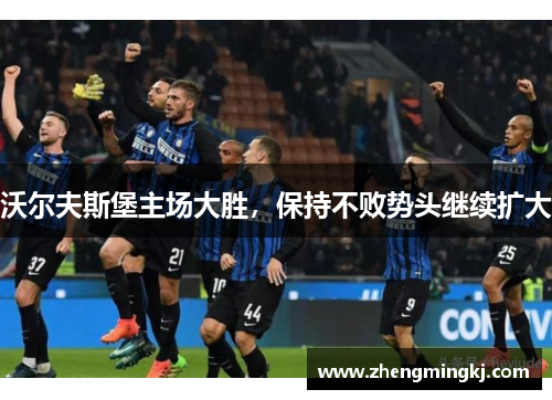 沃尔夫斯堡主场大胜，保持不败势头继续扩大