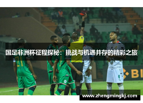 国足非洲杯征程探秘：挑战与机遇并存的精彩之旅