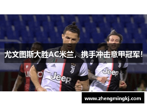 尤文图斯大胜AC米兰，携手冲击意甲冠军！