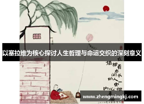 以塞拉维为核心探讨人生哲理与命运交织的深刻意义