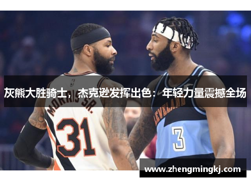 灰熊大胜骑士，杰克逊发挥出色：年轻力量震撼全场