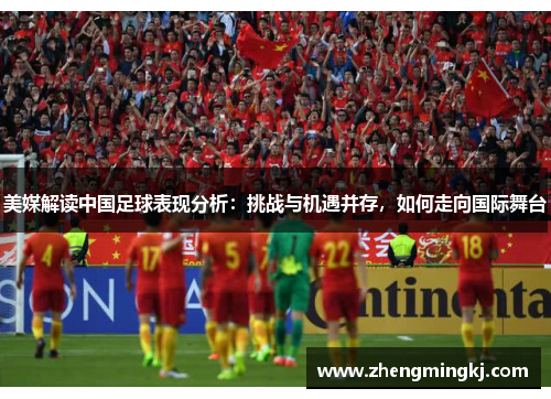 美媒解读中国足球表现分析：挑战与机遇并存，如何走向国际舞台