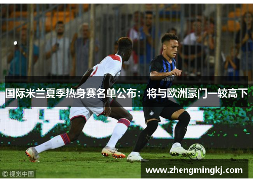 国际米兰夏季热身赛名单公布：将与欧洲豪门一较高下