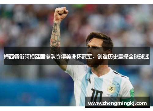 梅西领衔阿根廷国家队夺得美洲杯冠军，创造历史震撼全球球迷