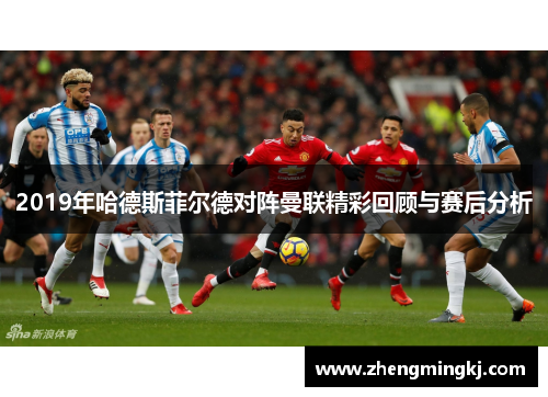 2019年哈德斯菲尔德对阵曼联精彩回顾与赛后分析