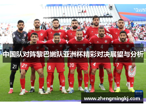 中国队对阵黎巴嫩队亚洲杯精彩对决展望与分析