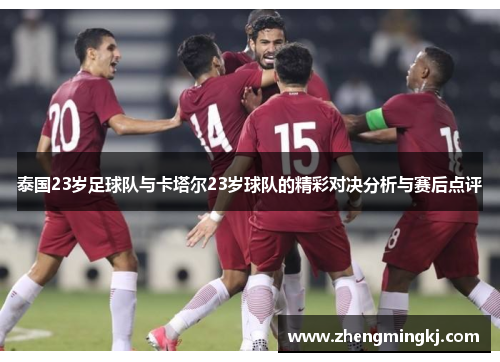 泰国23岁足球队与卡塔尔23岁球队的精彩对决分析与赛后点评