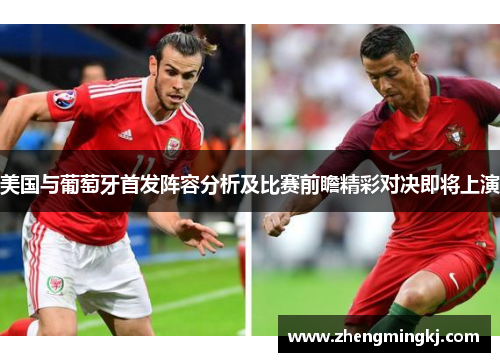 美国与葡萄牙首发阵容分析及比赛前瞻精彩对决即将上演