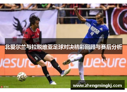 北爱尔兰与拉脱维亚足球对决精彩回顾与赛后分析