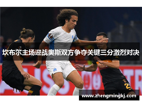 坎布尔主场迎战奥斯双方争夺关键三分激烈对决