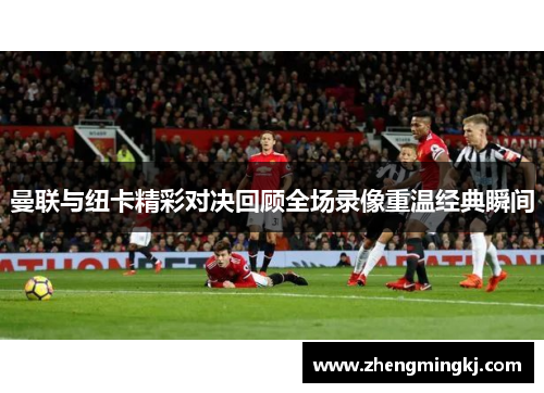 曼联与纽卡精彩对决回顾全场录像重温经典瞬间